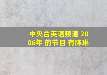 中央台英语频道 2006年 的节目 有陈琳